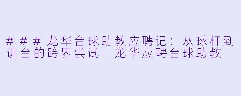 ###龙华台球助教应聘记:从球杆到讲台的跨界尝试-龙华应聘台球助教