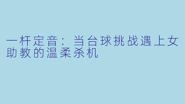 一杆定音:当台球挑战遇上女助教的温柔杀机