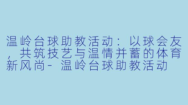 温岭台球助教活动:以球会友,共筑技艺与温情并蓄的体育新风尚-温岭台球助教活动