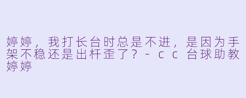 婷婷，我打长台时总是不进，是因为手架不稳还是出杆歪了？-cc台球助教婷婷