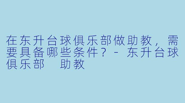 在东升台球俱乐部做助教，需要具备哪些条件？-东升台球俱乐部 助教