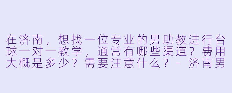 在济南,想找一位专业的男助教进行台球一对一教学,通常有哪些渠道?费用大概是多少?需要注意什么?-济南男助教台球