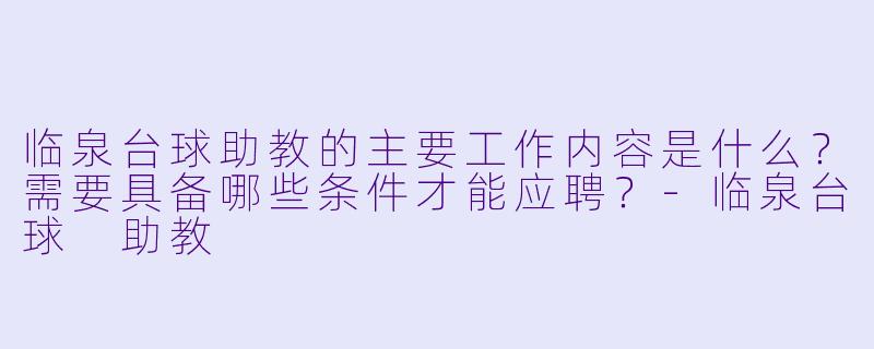 临泉台球助教的主要工作内容是什么?需要具备哪些条件才能应聘?-临泉台球 助教