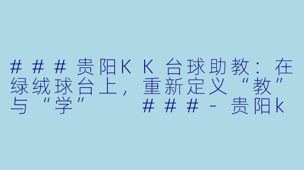 ###贵阳KK台球助教:在绿绒球台上,重新定义“教”与“学”
###-贵阳kk台球助教