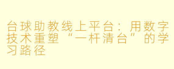 台球助教线上平台：用数字技术重塑“一杆清台”的学习路径