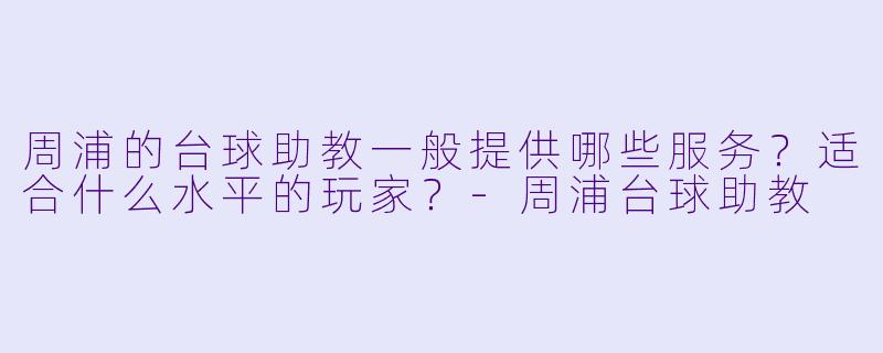 周浦的台球助教一般提供哪些服务?适合什么水平的玩家?-周浦台球助教