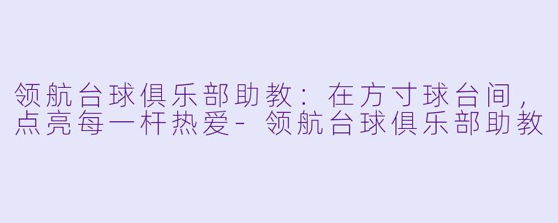领航台球俱乐部助教:在方寸球台间,点亮每一杆热爱-领航台球俱乐部助教