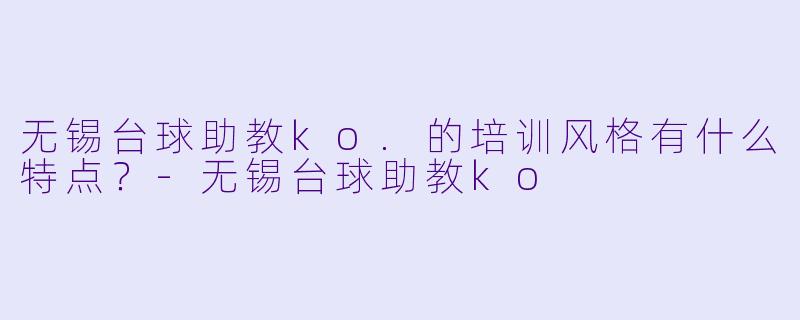 无锡台球助教ko.的培训风格有什么特点?-无锡台球助教ko