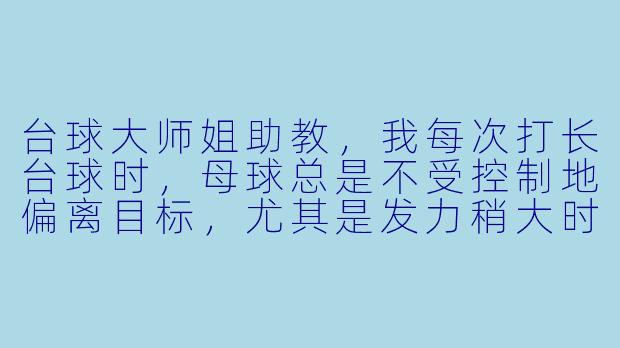 台球大师姐助教,我每次打长台球时,母球总是不受控制地偏离目标,尤其是发力稍大时,感觉手腕会抖。您有什么诀窍能帮我稳定出杆吗?-台球大师姐助教