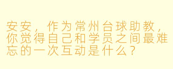 安安,作为常州台球助教,你觉得自己和学员之间最难忘的一次互动是什么?