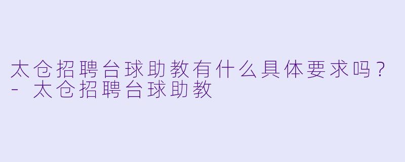 太仓招聘台球助教有什么具体要求吗?-太仓招聘台球助教