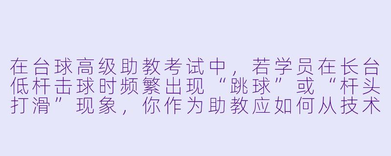 在台球高级助教考试中,若学员在长台低杆击球时频繁出现“跳球”或“杆头打滑”现象,你作为助教应如何从技术动作、击球点、杆速与延伸三个方面进行诊断与纠正?请结合力学原理说明。-台球高级助教考试