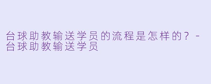 台球助教输送学员的流程是怎样的？-台球助教输送学员