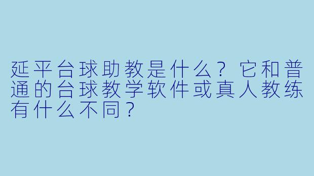 延平台球助教是什么?它和普通的台球教学软件或真人教练有什么不同?