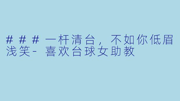 ###一杆清台,不如你低眉浅笑-喜欢台球女助教