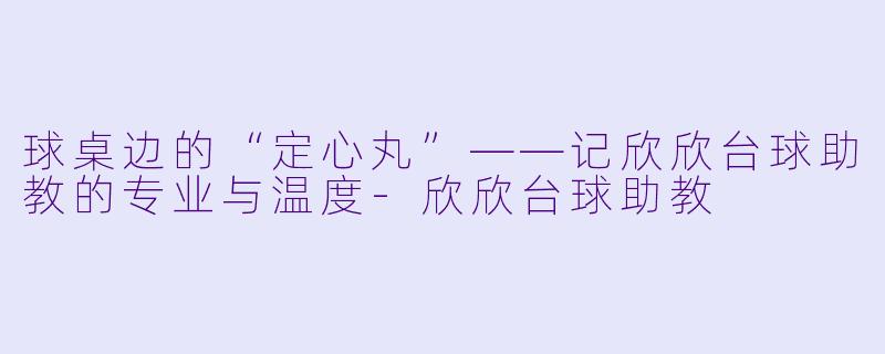 球桌边的“定心丸”——记欣欣台球助教的专业与温度