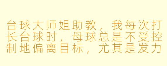 台球大师姐助教,我每次打长台球时,母球总是不受控制地偏离目标,尤其是发力稍大时,感觉手腕会抖。您有什么诀窍能帮我稳定出杆吗?