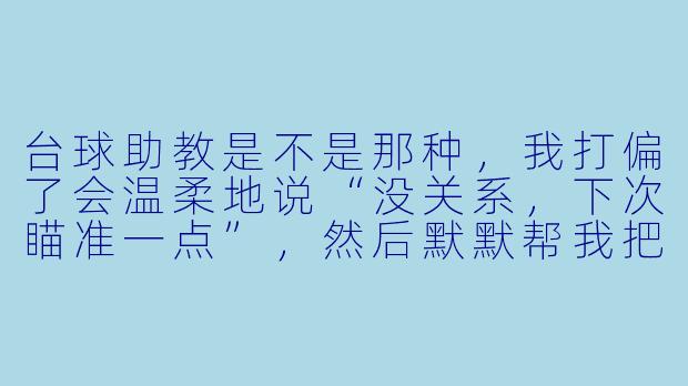 台球助教是不是那种，我打偏了会温柔地说“没关系，下次瞄准一点”，然后默默帮我把球摆回原位的人？