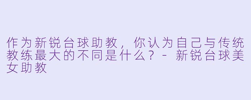 作为新锐台球助教，你认为自己与传统教练最大的不同是什么？-新锐台球美女助教