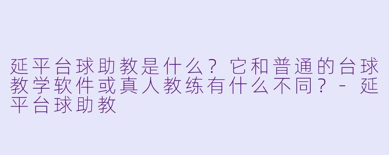 延平台球助教是什么?它和普通的台球教学软件或真人教练有什么不同?-延平台球助教