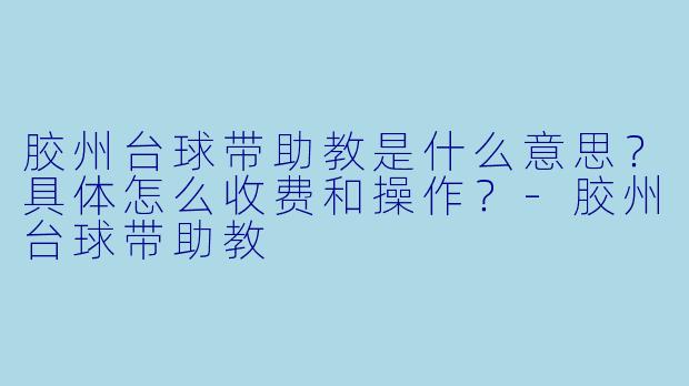 胶州台球带助教是什么意思?具体怎么收费和操作?-胶州台球带助教