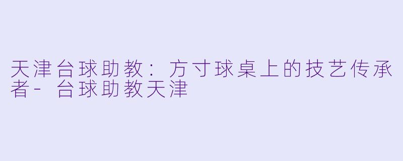 天津台球助教:方寸球桌上的技艺传承者-台球助教天津