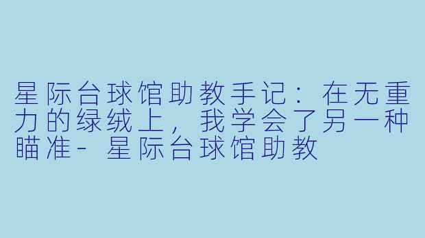 星际台球馆助教手记:在无重力的绿绒上,我学会了另一种瞄准-星际台球馆助教