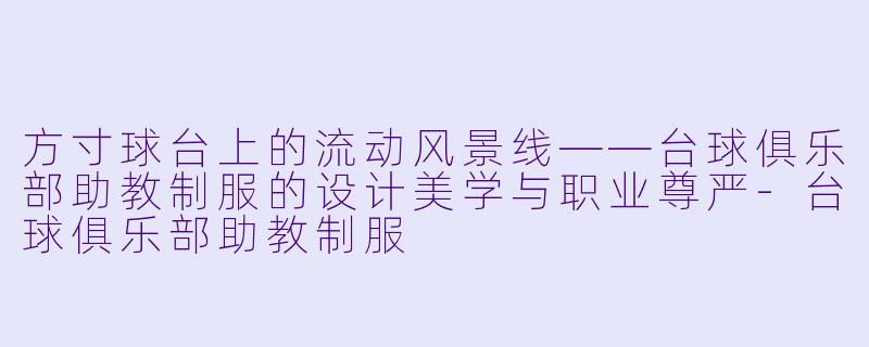 方寸球台上的流动风景线——台球俱乐部助教制服的设计美学与职业尊严-台球俱乐部助教制服