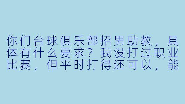 你们台球俱乐部招男助教,具体有什么要求?我没打过职业比赛,但平时打得还可以,能应聘吗?