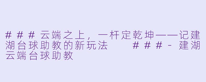 ###云端之上，一杆定乾坤——记建湖台球助教的新玩法

###-建湖云端台球助教