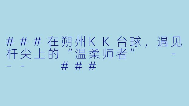 ###在朔州KK台球,遇见杆尖上的“温柔师者”
---
###