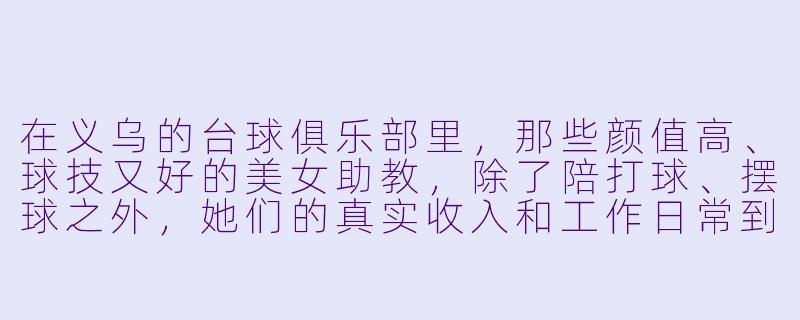 在义乌的台球俱乐部里,那些颜值高、球技又好的美女助教,除了陪打球、摆球之外,她们的真实收入和工作日常到底是怎样的?会不会像网上说的那样,还有“隐形”的业绩要求或者灰X 收入?-义乌美女台球助教