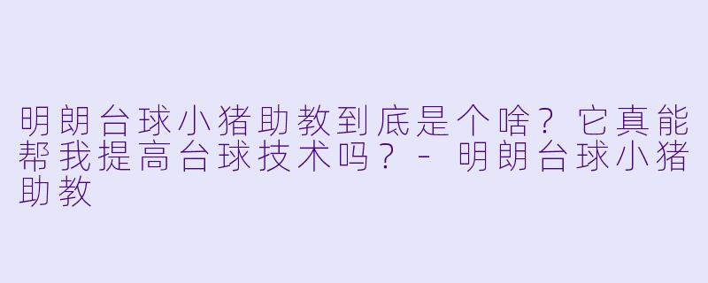 明朗台球小猪助教到底是个啥?它真能帮我提高台球技术吗?-明朗台球小猪助教