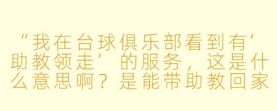 “我在台球俱乐部看到有‘助教领走’的服务,这是什么意思啊?是能带助教回家吗?”
