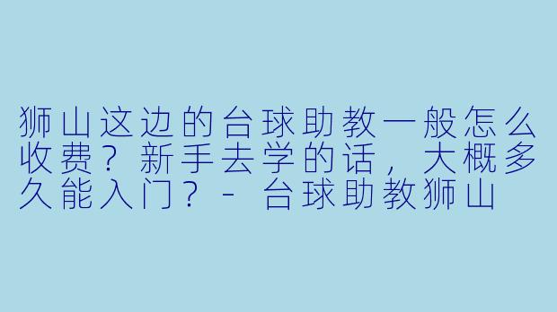 狮山这边的台球助教一般怎么收费?新手去学的话,大概多久能入门?-台球助教狮山
