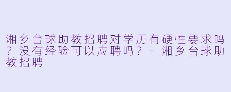 湘乡台球助教招聘对学历有硬X  要求吗？没有经验可以应聘吗？-湘乡台球助教招聘