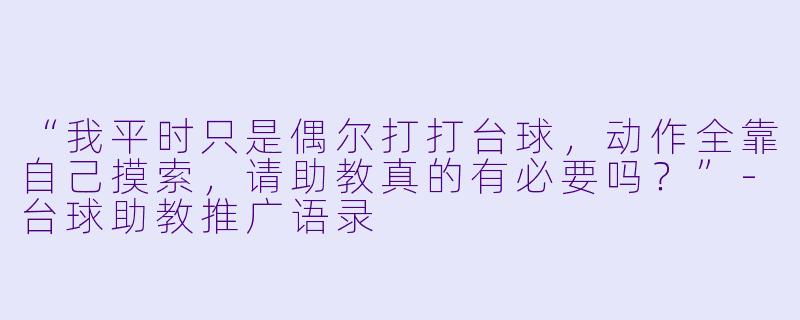 “我平时只是偶尔打打台球,动作全靠自己摸索,请助教真的有必要吗?”-台球助教推广语录