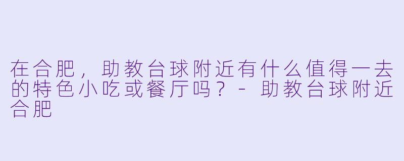 在合肥,助教台球附近有什么值得一去的特X 小吃或餐厅吗?-助教台球附近合肥