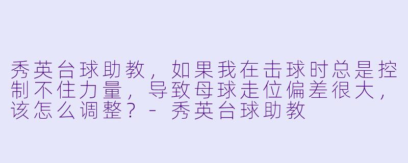 秀英台球助教,如果我在击球时总是控制不住力量,导致母球走位偏差很大,该怎么调整?-秀英台球助教