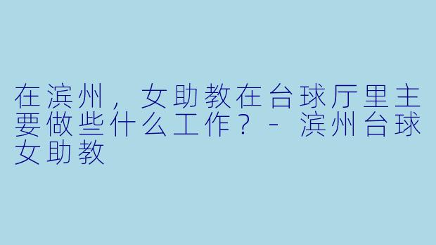 在滨州,女助教在台球厅里主要做些什么工作?-滨州台球女助教
