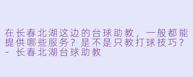 在长春北湖这边的台球助教,一般都能提供哪些服务?是不是只教打球技巧?-长春北湖台球助教