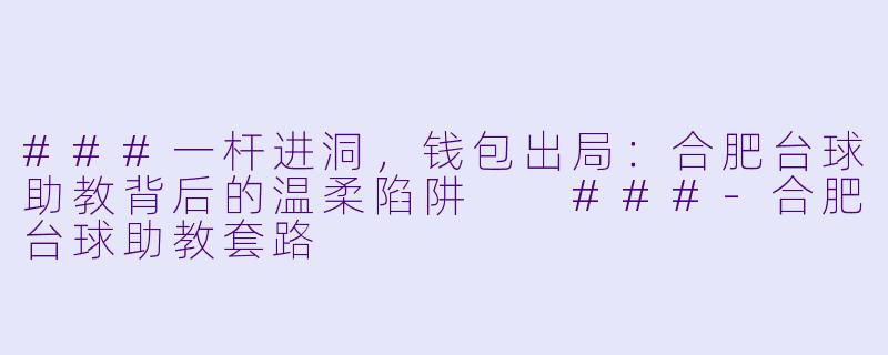 ###一杆进洞,钱包出局:合肥台球助教背后的温柔陷阱
###-合肥台球助教套路