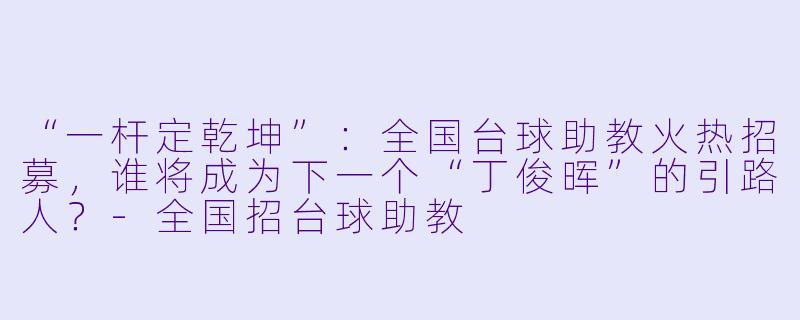 “一杆定乾坤”：全国台球助教火热招募，谁将成为下一个“丁俊晖”的引路人？-全国招台球助教
