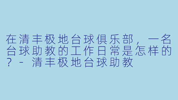 在清丰极地台球俱乐部,一名台球助教的工作日常是怎样的?-清丰极地台球助教