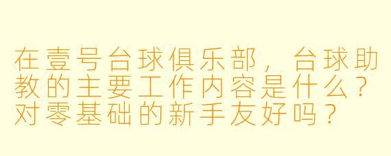 在壹号台球俱乐部,台球助教的主要工作内容是什么?对零基础的新手友好吗?