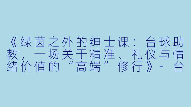 《绿茵之外的绅士课:台球助教,一场关于精准、礼仪与情绪价值的“高端”修行》-台球助教属于高端