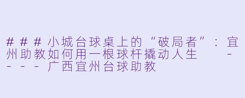 ###小城台球桌上的“破局者”:宜州助教如何用一根球杆撬动人生
----广西宜州台球助教