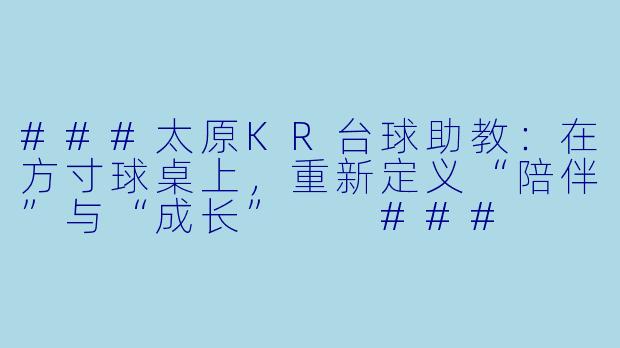 ###太原KR台球助教:在方寸球桌上,重新定义“陪伴”与“成长”
###