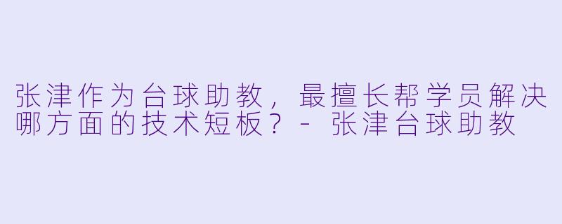张津作为台球助教,最擅长帮学员解决哪方面的技术短板?-张津台球助教