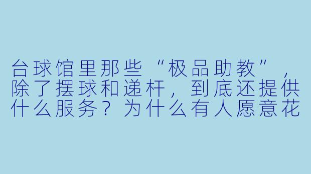 台球馆里那些“极品助教”,除了摆球和递杆,到底还提供什么服务?为什么有人愿意花几倍于普通教练的时薪点她们?-台球馆极品助教